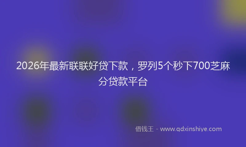 2026年最新联联好贷下款，罗列5个秒下700芝麻分贷款平台