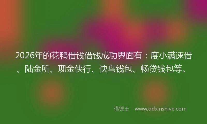 2026年的花鸭借钱借钱成功界面有：度小满速借、陆金所、现金侠行、快鸟钱包、畅贷钱包等。
