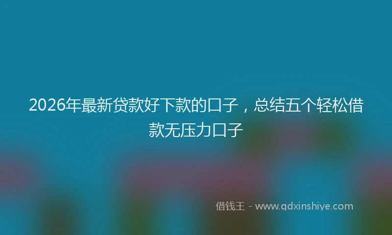 2026年最新贷款好下款的口子，总结五个轻松借款无压力口子