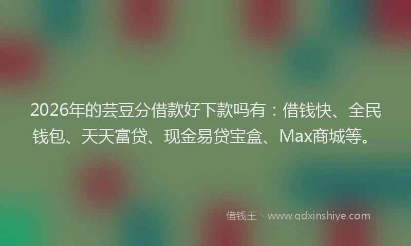 2026年的芸豆分借款好下款吗有：借钱快、全民钱包、天天富贷、现金易贷宝盒、Max商城等。
