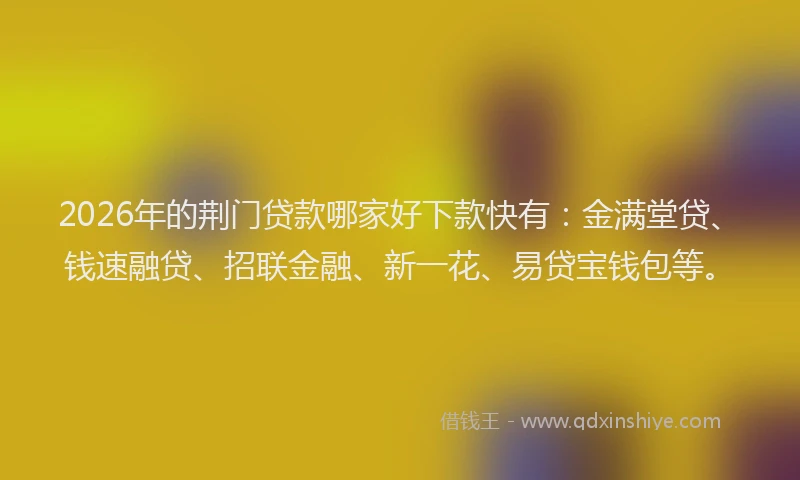 2026年的荆门贷款哪家好下款快有：金满堂贷、钱速融贷、招联金融、新一花、易贷宝钱包等。