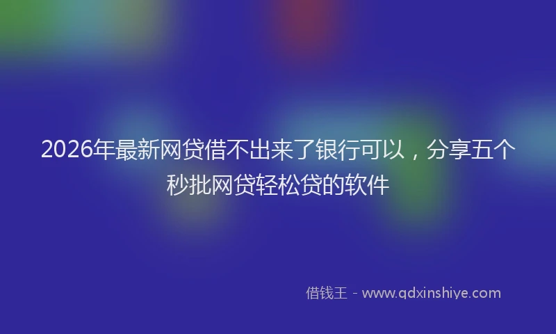 2026年最新网贷借不出来了银行可以，分享五个秒批网贷轻松贷的软件