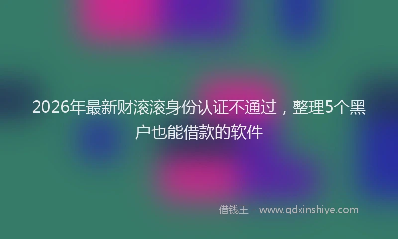 2026年最新财滚滚身份认证不通过，整理5个黑户也能借款的软件