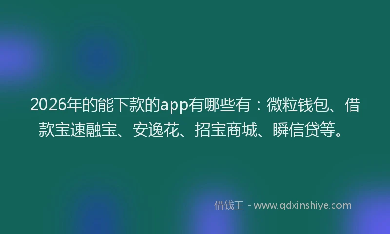 2026年的能下款的app有哪些有：微粒钱包、借款宝速融宝、安逸花、招宝商城、瞬信贷等。