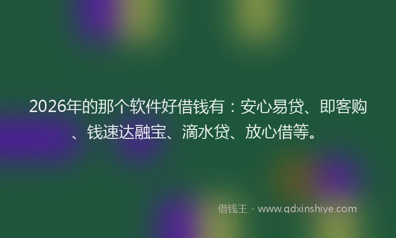 2026年的那个软件好借钱有：安心易贷、即客购、钱速达融宝、滴水贷、放心借等。