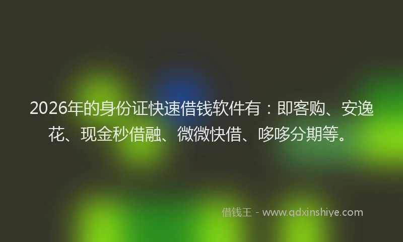 2026年的身份证快速借钱软件有：即客购、安逸花、现金秒借融、微微快借、哆哆分期等。