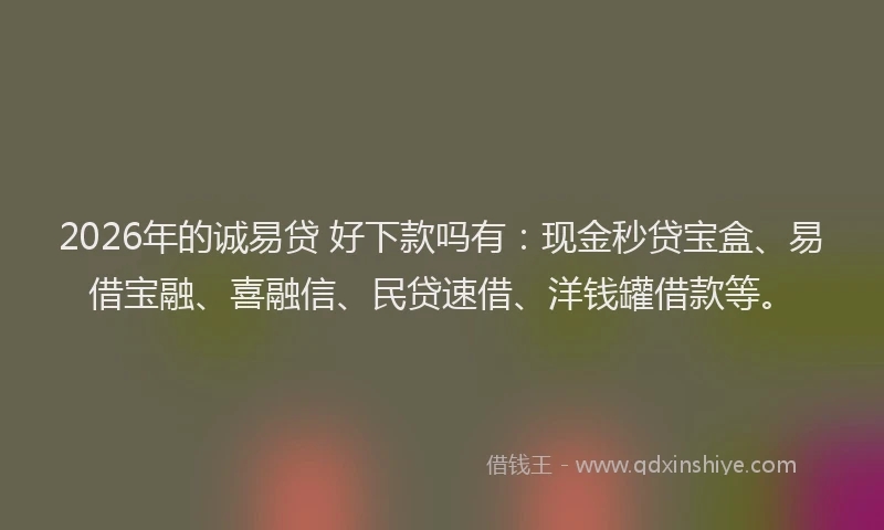 2026年的诚易贷 好下款吗有：现金秒贷宝盒、易借宝融、喜融信、民贷速借、洋钱罐借款等。