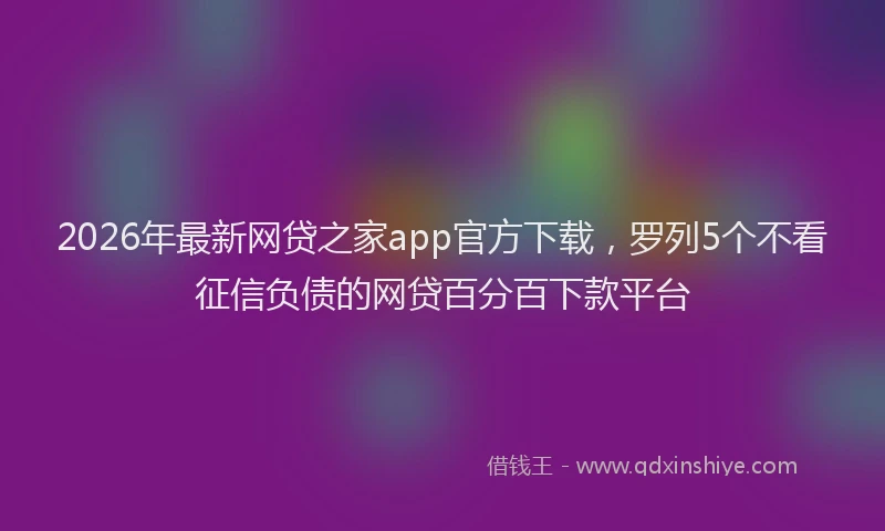 2026年最新网贷之家app官方下载，罗列5个不看征信负债的网贷百分百下款平台