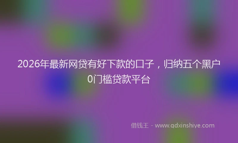 2026年最新网贷有好下款的口子，归纳五个黑户0门槛贷款平台