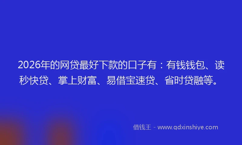 2026年的网贷最好下款的口子有：有钱钱包、读秒快贷、掌上财富、易借宝速贷、省时贷融等。