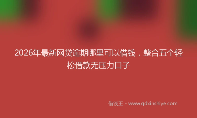 2026年最新网贷逾期哪里可以借钱，整合五个轻松借款无压力口子