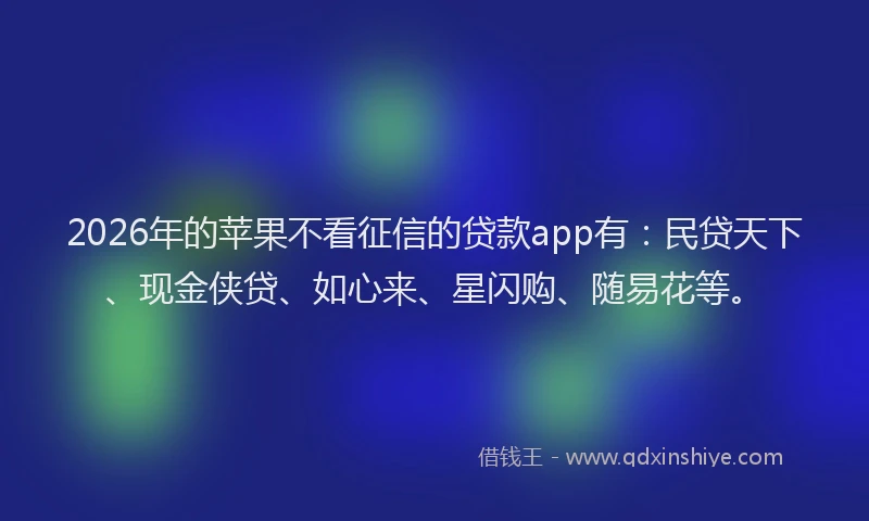 2026年的苹果不看征信的贷款app有：民贷天下、现金侠贷、如心来、星闪购、随易花等。