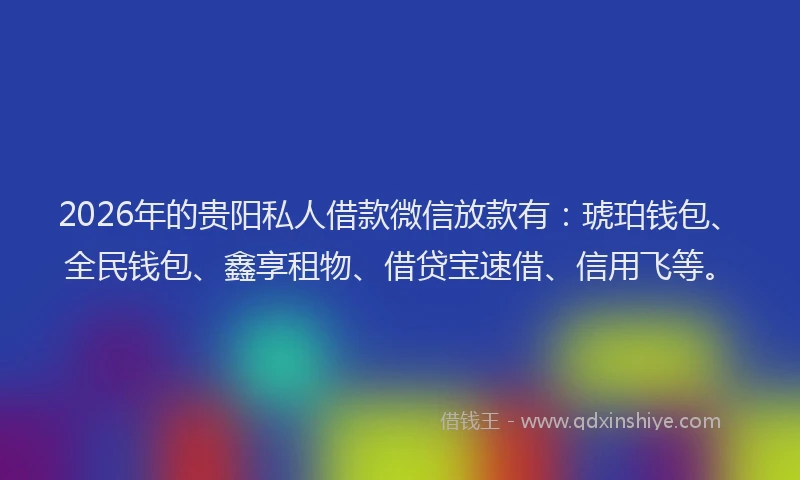 2026年的贵阳私人借款微信放款有：琥珀钱包、全民钱包、鑫享租物、借贷宝速借、信用飞等。