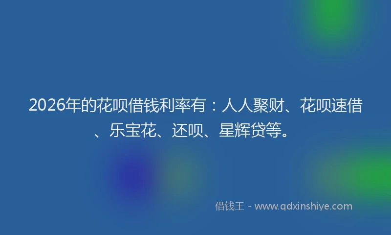 2026年的花呗借钱利率有：人人聚财、花呗速借、乐宝花、还呗、星辉贷等。