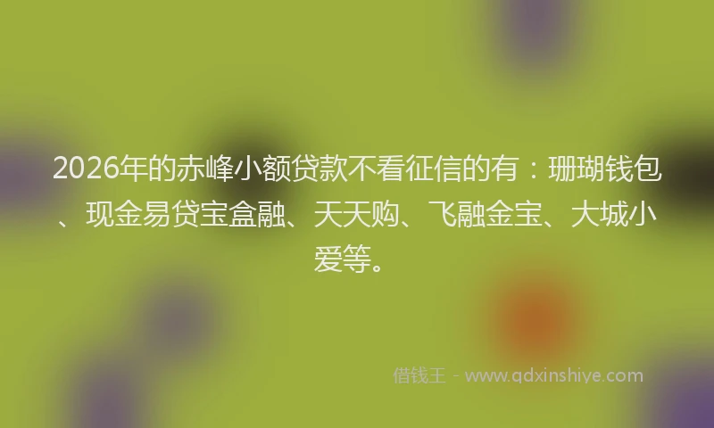 2026年的赤峰小额贷款不看征信的有：珊瑚钱包、现金易贷宝盒融、天天购、飞融金宝、大城小爱等。