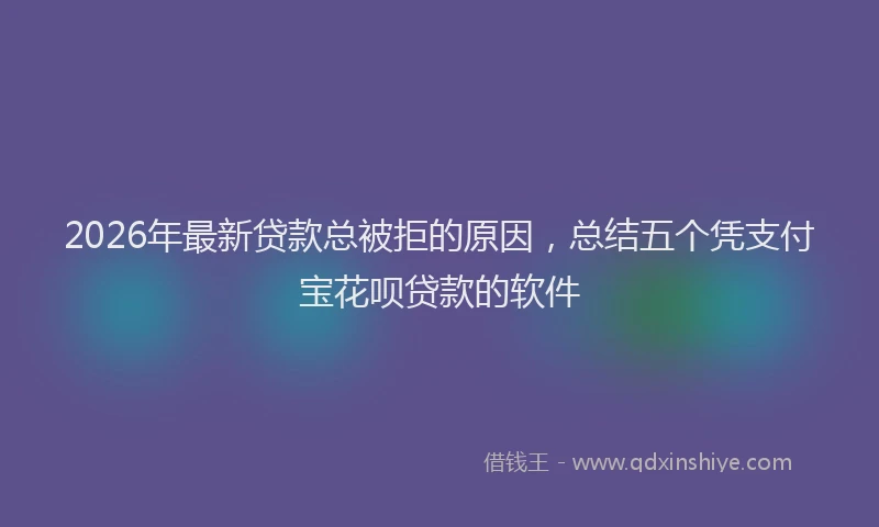 2026年最新贷款总被拒的原因，总结五个凭支付宝花呗贷款的软件