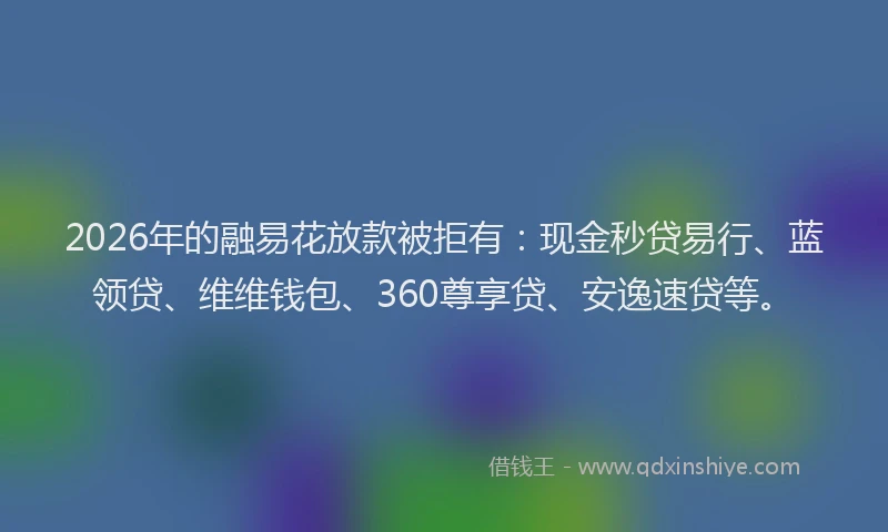 2026年的融易花放款被拒有：现金秒贷易行、蓝领贷、维维钱包、360尊享贷、安逸速贷等。