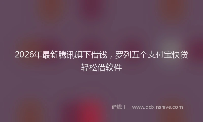 2026年最新腾讯旗下借钱，罗列五个支付宝快贷轻松借软件