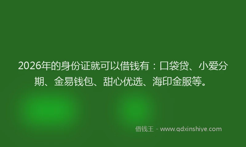 2026年的身份证就可以借钱有：口袋贷、小爱分期、金易钱包、甜心优选、海印金服等。