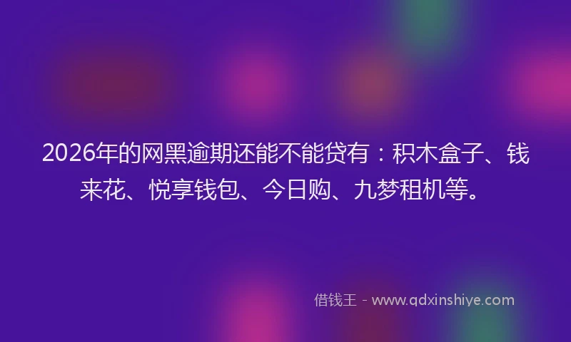 2026年的网黑逾期还能不能贷有：积木盒子、钱来花、悦享钱包、今日购、九梦租机等。