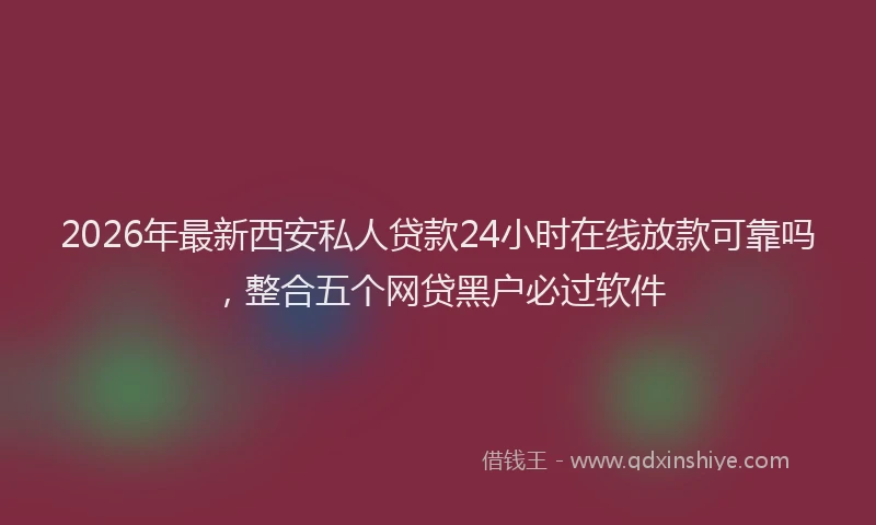 2026年最新西安私人贷款24小时在线放款可靠吗，整合五个网贷黑户必过软件