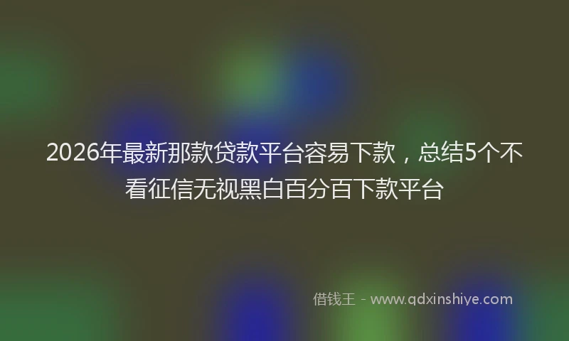 2026年最新那款贷款平台容易下款，总结5个不看征信无视黑白百分百下款平台