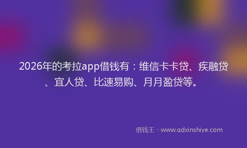 2026年的考拉app借钱有：维信卡卡贷、疾融贷、宜人贷、比速易购、月月盈贷等。