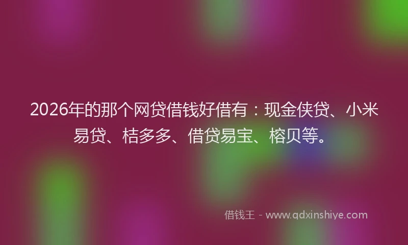 2026年的那个网贷借钱好借有：现金侠贷、小米易贷、桔多多、借贷易宝、榕贝等。