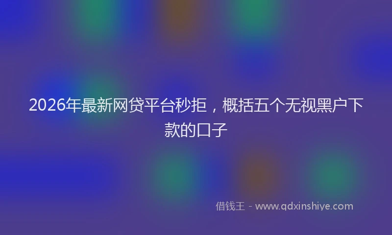 2026年最新网贷平台秒拒，概括五个无视黑户下款的口子