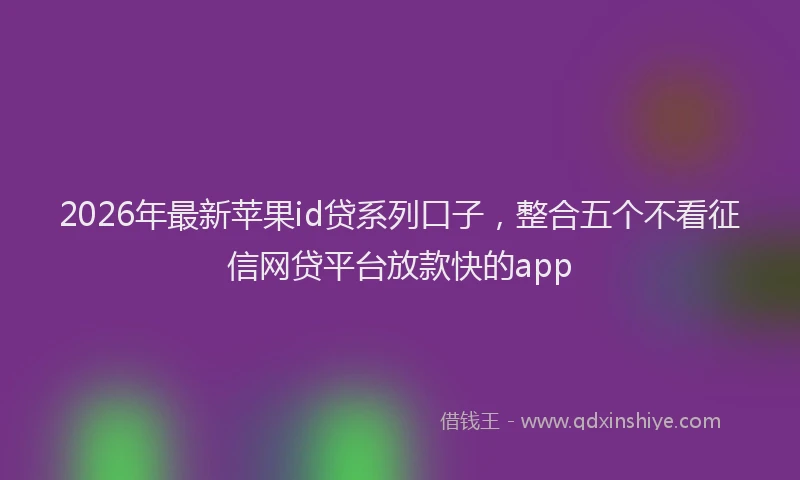 2026年最新苹果id贷系列口子，整合五个不看征信网贷平台放款快的app