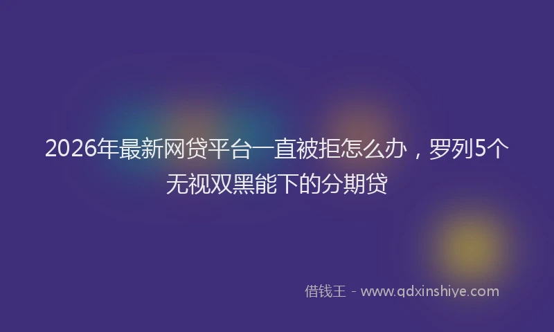 2026年最新网贷平台一直被拒怎么办，罗列5个无视双黑能下的分期贷