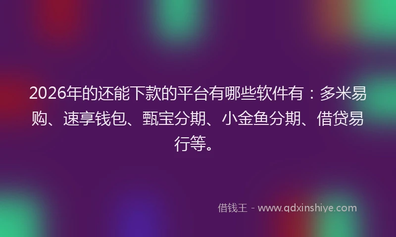 2026年的还能下款的平台有哪些软件有：多米易购、速享钱包、甄宝分期、小金鱼分期、借贷易行等。