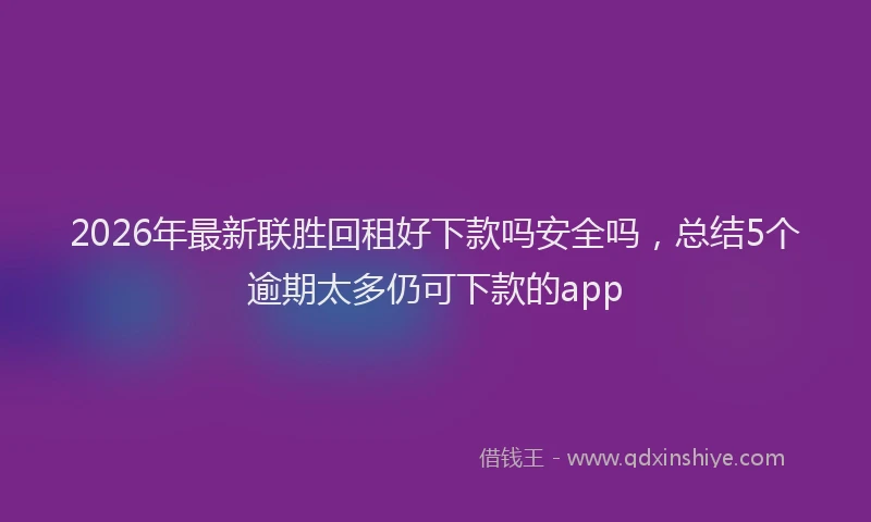 2026年最新联胜回租好下款吗安全吗，总结5个逾期太多仍可下款的app