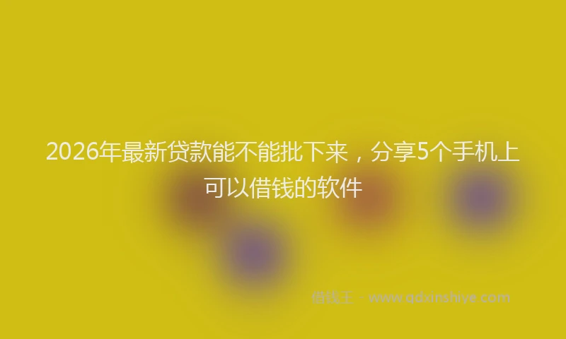 2026年最新贷款能不能批下来，分享5个手机上可以借钱的软件