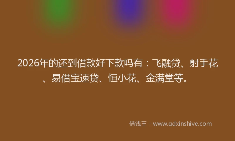 2026年的还到借款好下款吗有：飞融贷、射手花、易借宝速贷、恒小花、金满堂等。