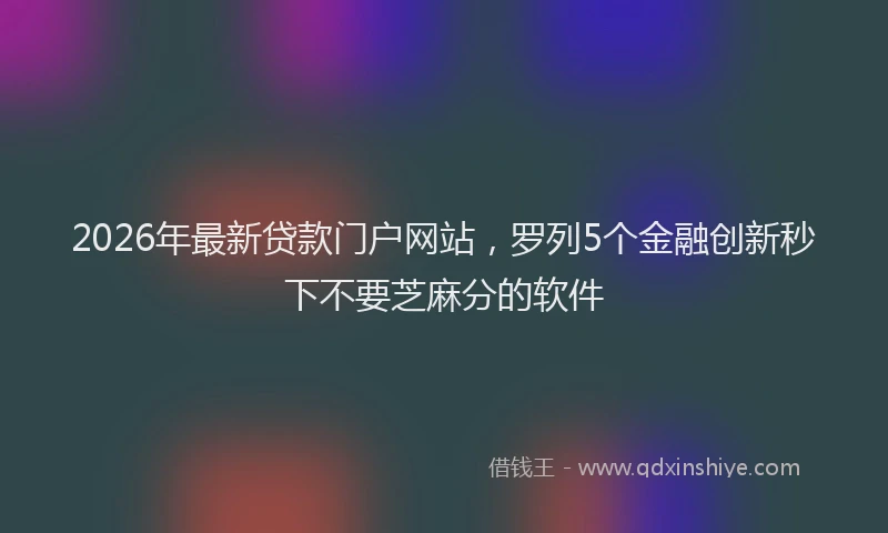 2026年最新贷款门户网站，罗列5个金融创新秒下不要芝麻分的软件