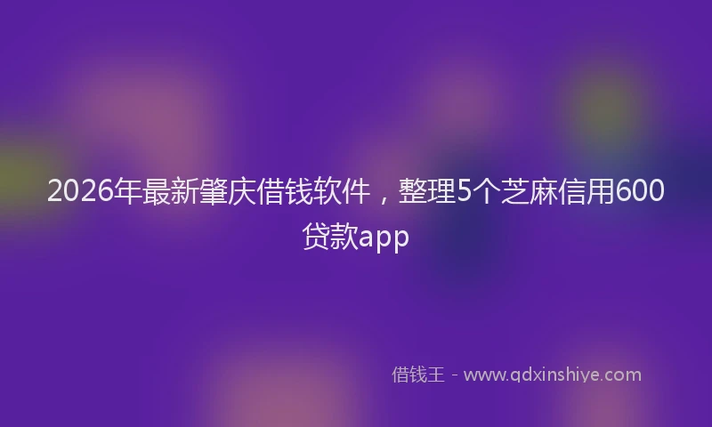 2026年最新肇庆借钱软件，整理5个芝麻信用600贷款app