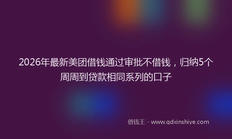 2026年最新美团借钱通过审批不借钱，归纳5个周周到贷款相同系列的口子