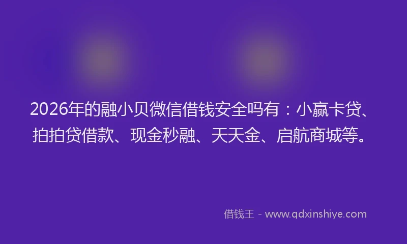 2026年的融小贝微信借钱安全吗有：小赢卡贷、拍拍贷借款、现金秒融、天天金、启航商城等。