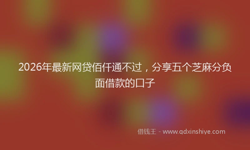 2026年最新网贷佰仟通不过，分享五个芝麻分负面借款的口子