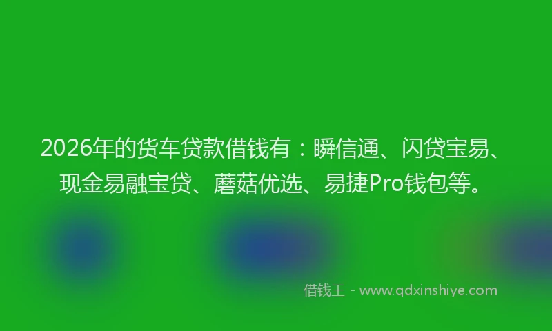 2026年的货车贷款借钱有：瞬信通、闪贷宝易、现金易融宝贷、蘑菇优选、易捷Pro钱包等。