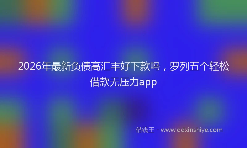 2026年最新负债高汇丰好下款吗，罗列五个轻松借款无压力app