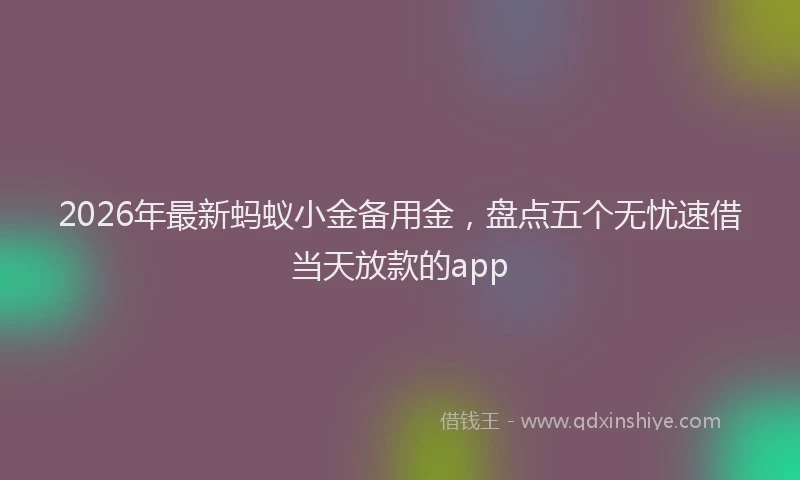 2026年最新蚂蚁小金备用金，盘点五个无忧速借当天放款的app