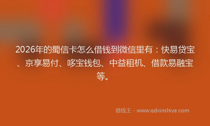 2026年的蜀信卡怎么借钱到微信里有：快易贷宝、京享易付、哆宝钱包、中益租机、借款易融宝等。