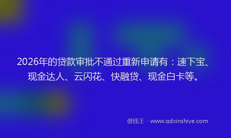 2026年的贷款审批不通过重新申请有：速下宝、现金达人、云闪花、快融贷、现金白卡等。