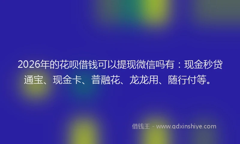 2026年的花呗借钱可以提现微信吗有：现金秒贷通宝、现金卡、普融花、龙龙用、随行付等。