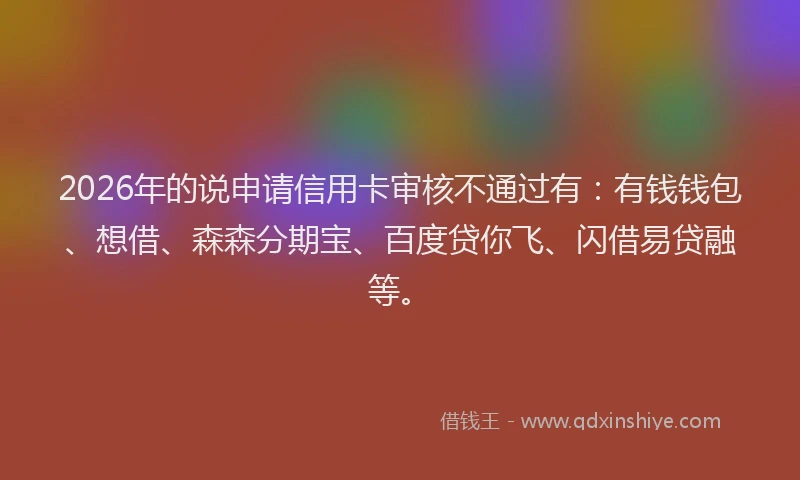 2026年的说申请信用卡审核不通过有：有钱钱包、想借、森森分期宝、百度贷你飞、闪借易贷融等。
