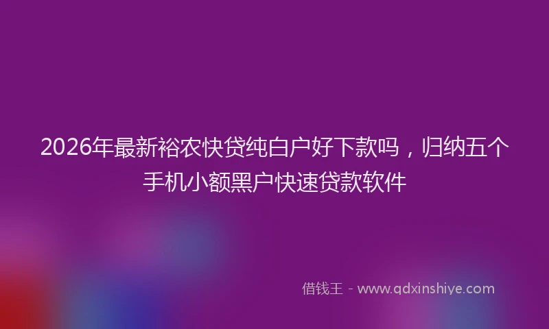 2026年最新裕农快贷纯白户好下款吗，归纳五个手机小额黑户快速贷款软件