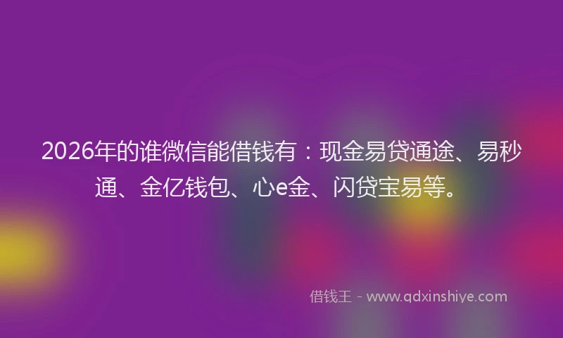 2026年的谁微信能借钱有：现金易贷通途、易秒通、金亿钱包、心e金、闪贷宝易等。