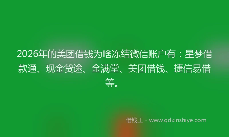 2026年的美团借钱为啥冻结微信账户有：星梦借款通、现金贷途、金满堂、美团借钱、捷信易借等。